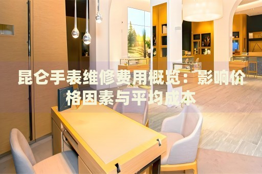 昆侖手表維修費(fèi)用概覽：影響價(jià)格因素與平均成本