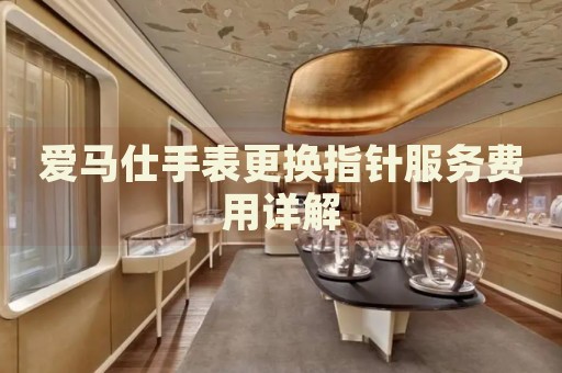 愛(ài)馬仕手表更換指針?lè)?wù)費(fèi)用詳解