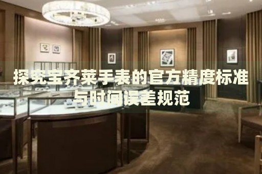 探究寶齊萊手表的官方精度標準與時間誤差規(guī)范