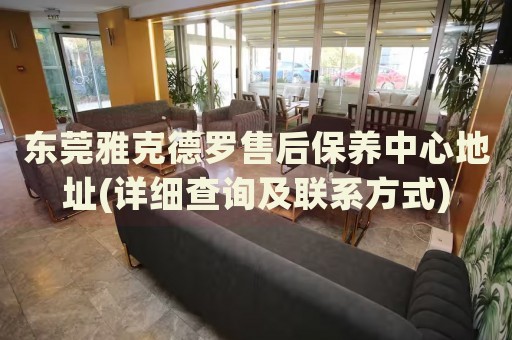 東莞雅克德羅售后保養(yǎng)中心地址(詳細(xì)查詢及聯(lián)系方式)