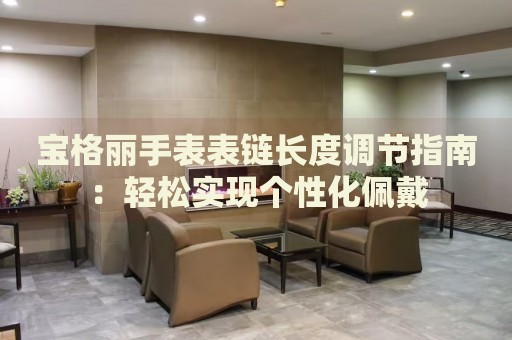 寶格麗手表表鏈長度調(diào)節(jié)指南：輕松實現(xiàn)個性化佩戴