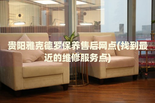 貴陽雅克德羅保養(yǎng)售后網(wǎng)點(diǎn)(找到最近的維修服務(wù)點(diǎn))