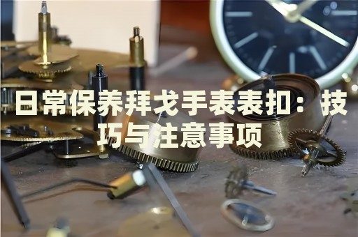 日常保養(yǎng)拜戈手表表扣：技巧與注意事項