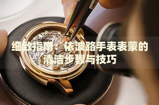 細致指南：依波路手表表蒙的清潔步驟與技巧