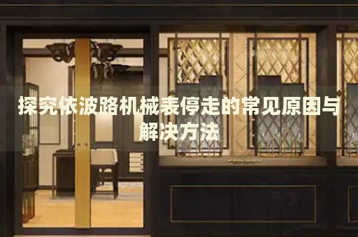 探究依波路機械表停走的常見原因與解決方法