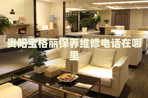 貴陽寶格麗保養(yǎng)維修電話在哪里