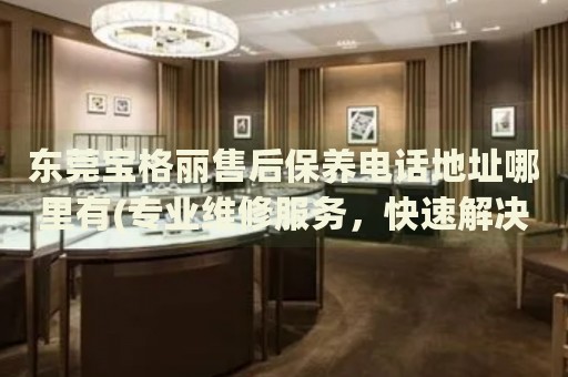 東莞寶格麗售后保養(yǎng)電話地址哪里有(專業(yè)維修服務(wù)，快速解決您的手表問題)