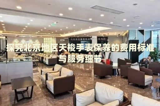 探究北京地區(qū)天梭手表保養(yǎng)的費(fèi)用標(biāo)準(zhǔn)與服務(wù)細(xì)節(jié)
