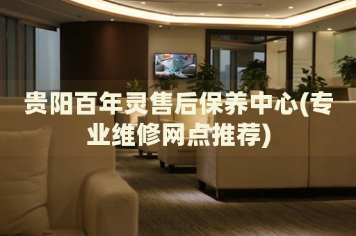 貴陽百年靈售后保養(yǎng)中心(專業(yè)維修網(wǎng)點(diǎn)推薦)
