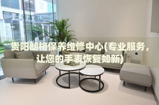 貴陽朗格保養(yǎng)維修中心(專業(yè)服務(wù)，讓您的手表恢復(fù)如新)