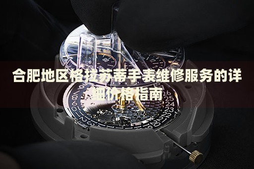 合肥地區(qū)格拉蘇蒂手表維修服務(wù)的詳細(xì)價(jià)格指南