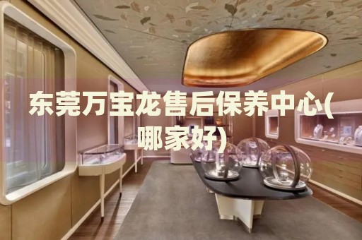 東莞萬寶龍售后保養(yǎng)中心(哪家好)