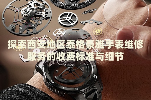 探索西安地區(qū)泰格豪雅手表維修服務(wù)的收費(fèi)標(biāo)準(zhǔn)與細(xì)節(jié)