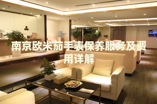 南京歐米茄手表保養(yǎng)服務(wù)及費(fèi)用詳解