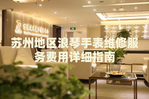 蘇州地區(qū)浪琴手表維修服務(wù)費(fèi)用詳細(xì)指南