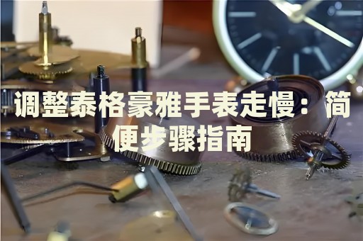 調整泰格豪雅手表走慢：簡便步驟指南