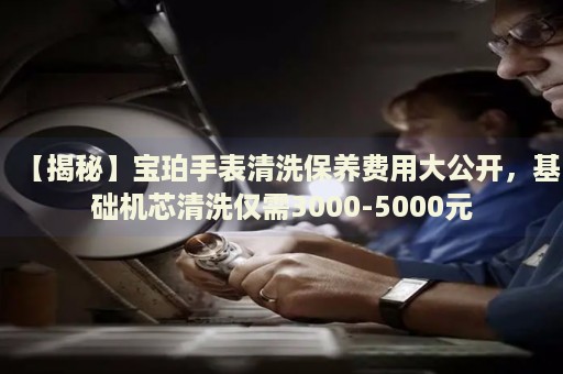【揭秘】寶珀手表清洗保養(yǎng)費(fèi)用大公開，基礎(chǔ)機(jī)芯清洗僅需3000-5000元