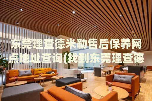 東莞理查德米勒售后保養(yǎng)網(wǎng)點(diǎn)地址查詢(找到東莞理查德米勒售后保養(yǎng)網(wǎng)點(diǎn)地址的方法)