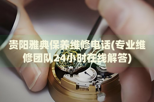 貴陽雅典保養(yǎng)維修電話(專業(yè)維修團(tuán)隊(duì)24小時在線解答)