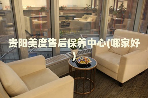 貴陽美度售后保養(yǎng)中心(哪家好)