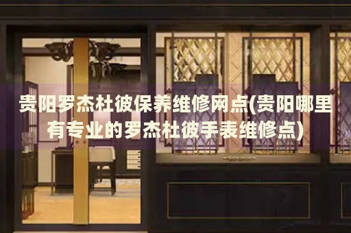 貴陽羅杰杜彼保養(yǎng)維修網點(貴陽哪里有專業(yè)的羅杰杜彼手表維修點)