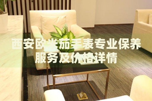 西安歐米茄手表專業(yè)保養(yǎng)服務(wù)及價(jià)格詳情