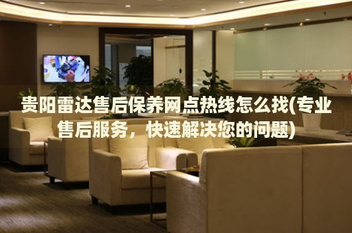 貴陽雷達售后保養(yǎng)網點熱線怎么找(專業(yè)售后服務，快速解決您的問題)