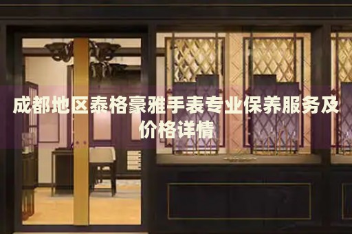 成都地區(qū)泰格豪雅手表專業(yè)保養(yǎng)服務(wù)及價(jià)格詳情