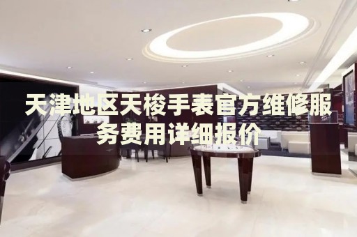 天津地區(qū)天梭手表官方維修服務(wù)費(fèi)用詳細(xì)報(bào)價(jià)