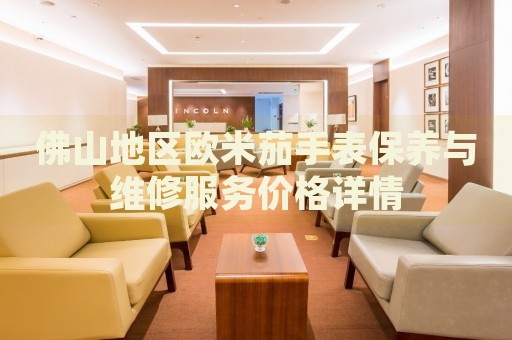 佛山地區(qū)歐米茄手表保養(yǎng)與維修服務(wù)價(jià)格詳情