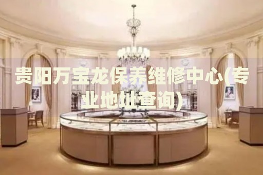 貴陽(yáng)萬(wàn)寶龍保養(yǎng)維修中心(專業(yè)地址查詢)