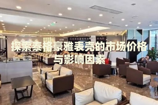 探索泰格豪雅表殼的市場(chǎng)價(jià)格與影響因素