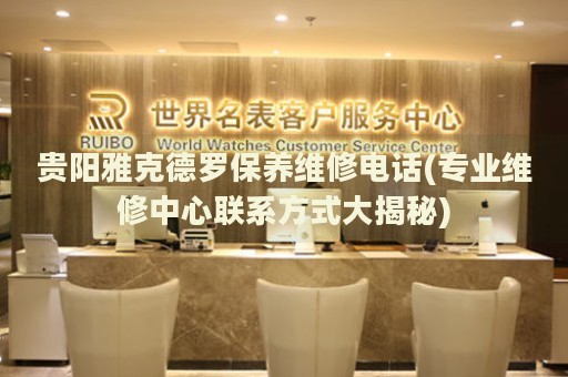 貴陽(yáng)雅克德羅保養(yǎng)維修電話(專業(yè)維修中心聯(lián)系方式大揭秘)