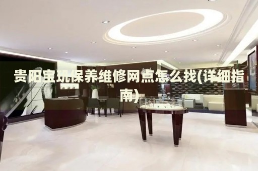 貴陽寶璣保養(yǎng)維修網(wǎng)點怎么找(詳細指南)