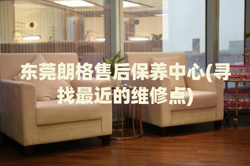 東莞朗格售后保養(yǎng)中心(尋找最近的維修點)