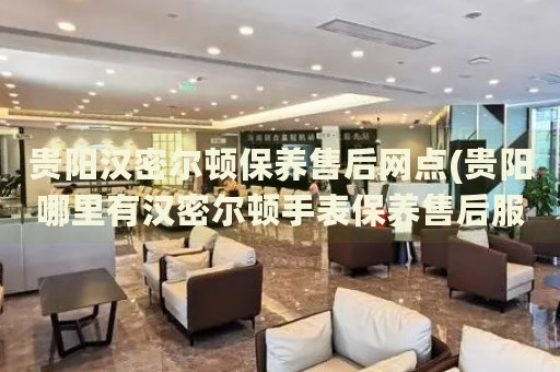 貴陽漢密爾頓保養(yǎng)售后網(wǎng)點(貴陽哪里有漢密爾頓手表保養(yǎng)售后服務點)