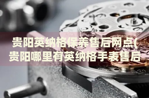 貴陽英納格保養(yǎng)售后網(wǎng)點(貴陽哪里有英納格手表售后保養(yǎng)服務)