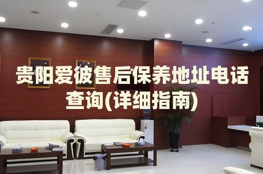 貴陽愛彼售后保養(yǎng)地址電話查詢(詳細指南)