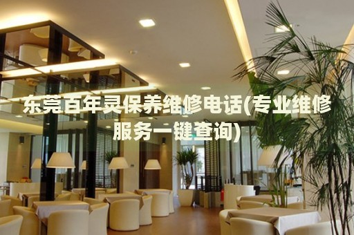 東莞百年靈保養(yǎng)維修電話(專業(yè)維修服務(wù)一鍵查詢)