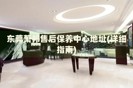 東莞蕭邦售后保養(yǎng)中心地址(詳細(xì)指南)