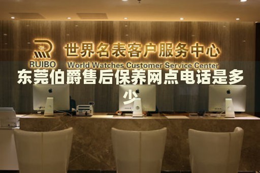 東莞伯爵售后保養(yǎng)網(wǎng)點(diǎn)電話是多少