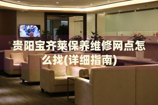 貴陽寶齊萊保養(yǎng)維修網(wǎng)點(diǎn)怎么找(詳細(xì)指南)