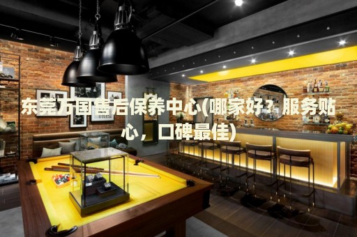 東莞萬國售后保養(yǎng)中心(哪家好？服務(wù)貼心，口碑最佳)