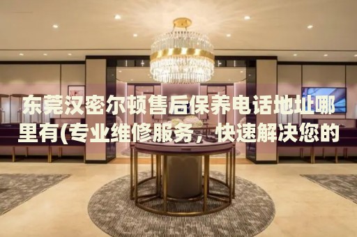 東莞漢密爾頓售后保養(yǎng)電話地址哪里有(專業(yè)維修服務(wù)，快速解決您的手表問題)