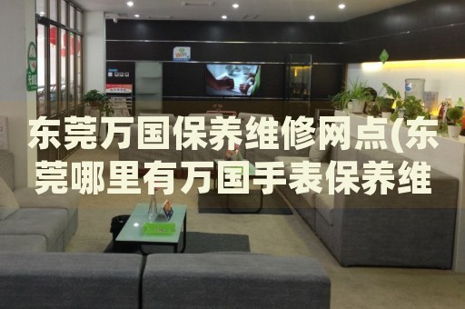 東莞萬國保養(yǎng)維修網(wǎng)點(diǎn)(東莞哪里有萬國手表保養(yǎng)維修門店)