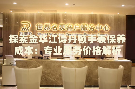 探索金華江詩(shī)丹頓手表保養(yǎng)成本：專業(yè)服務(wù)價(jià)格解析