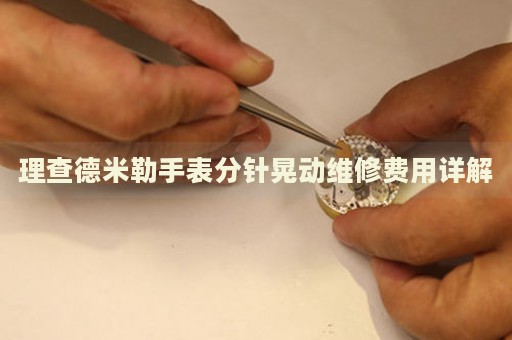 理查德米勒手表分針晃動(dòng)維修費(fèi)用詳解