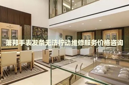 蕭邦手表發(fā)條無法擰動(dòng)維修服務(wù)價(jià)格咨詢