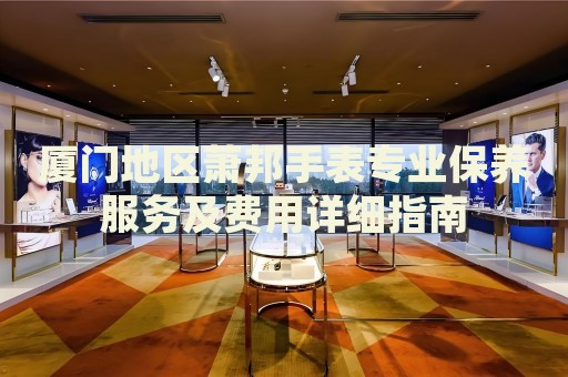 廈門地區(qū)蕭邦手表專業(yè)保養(yǎng)服務(wù)及費(fèi)用詳細(xì)指南