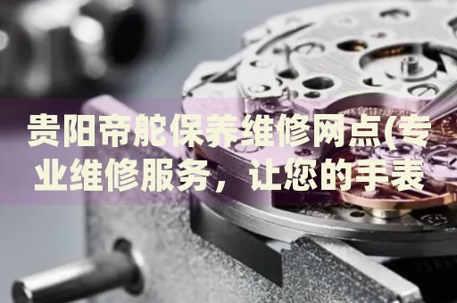 貴陽帝舵保養(yǎng)維修網(wǎng)點(diǎn)(專業(yè)維修服務(wù)，讓您的手表恢復(fù)如新)